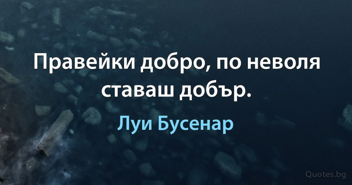 Правейки добро, по неволя ставаш добър. (Луи Бусенар)