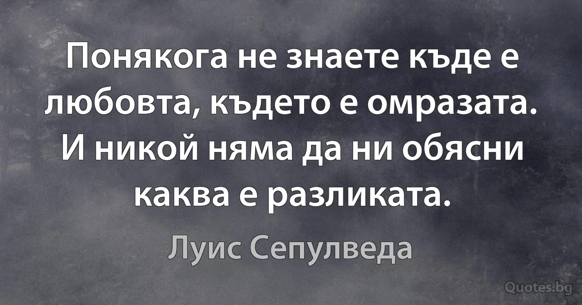 Понякога не знаете къде е любовта, където е омразата. И никой няма да ни обясни каква е разликата. (Луис Сепулведа)