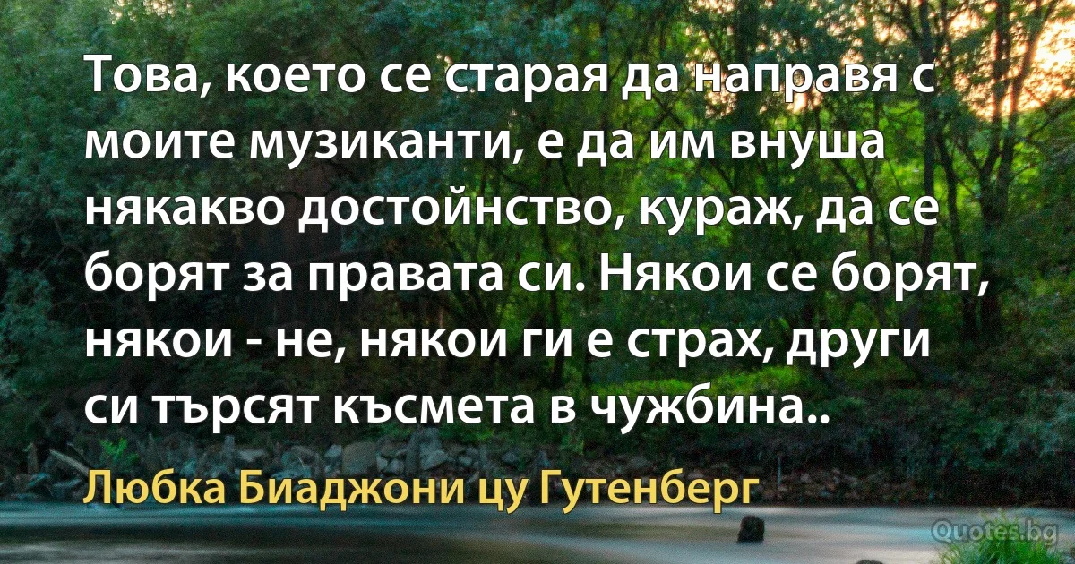 Това, което се старая да направя с моите музиканти, е да им внуша някакво достойнство, кураж, да се борят за правата си. Някои се борят, някои - не, някои ги е страх, други си търсят късмета в чужбина.. (Любка Биаджони цу Гутенберг)