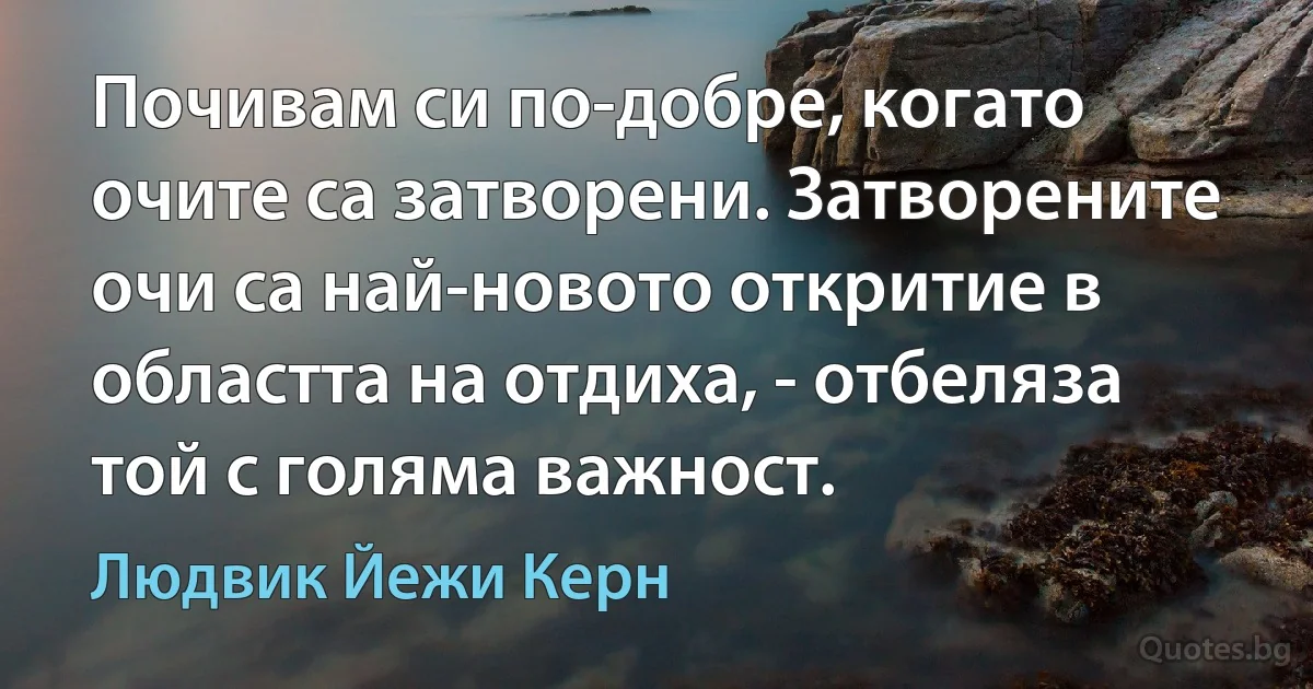 Почивам си по-добре, когато очите са затворени. Затворените очи са най-новото откритие в областта на отдиха, - отбеляза той с голяма важност. (Людвик Йежи Керн)