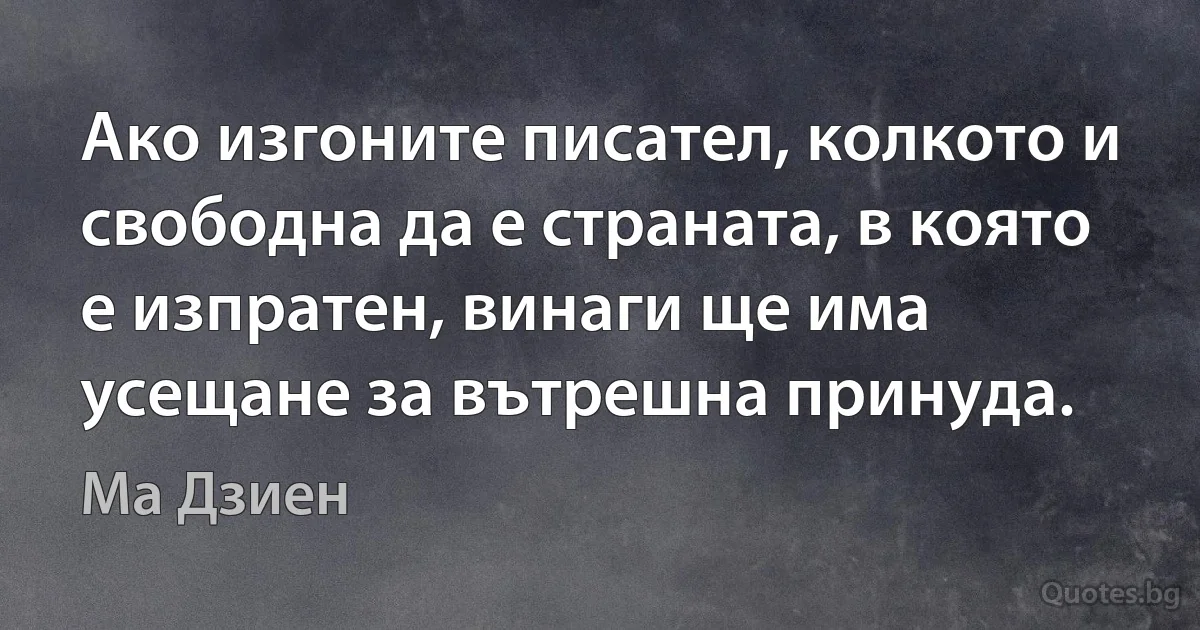 Ако изгоните писател, колкото и свободна да е страната, в която е изпратен, винаги ще има усещане за вътрешна принуда. (Ма Дзиен)