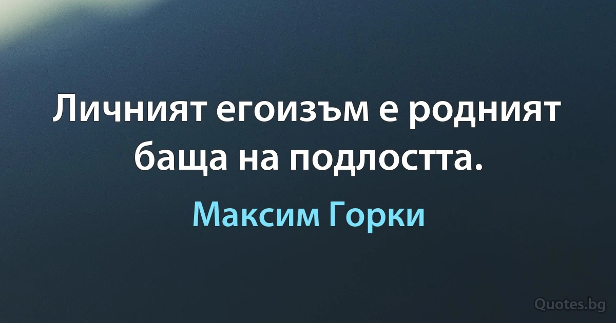 Личният егоизъм е родният баща на подлостта. (Максим Горки)