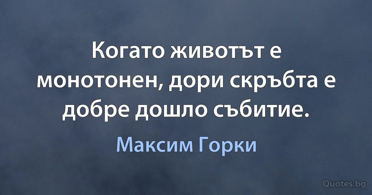 Когато животът е монотонен, дори скръбта е добре дошло събитие. (Максим Горки)