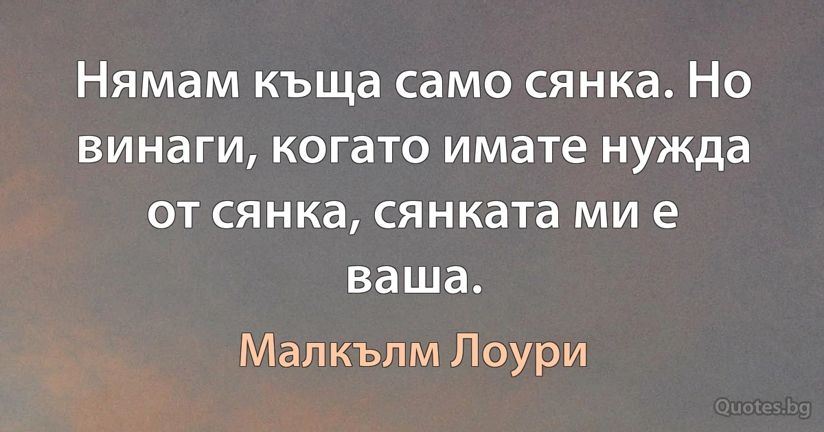 Нямам къща само сянка. Но винаги, когато имате нужда от сянка, сянката ми е ваша. (Малкълм Лоури)