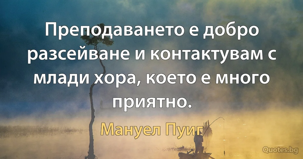 Преподаването е добро разсейване и контактувам с млади хора, което е много приятно. (Мануел Пуиг)