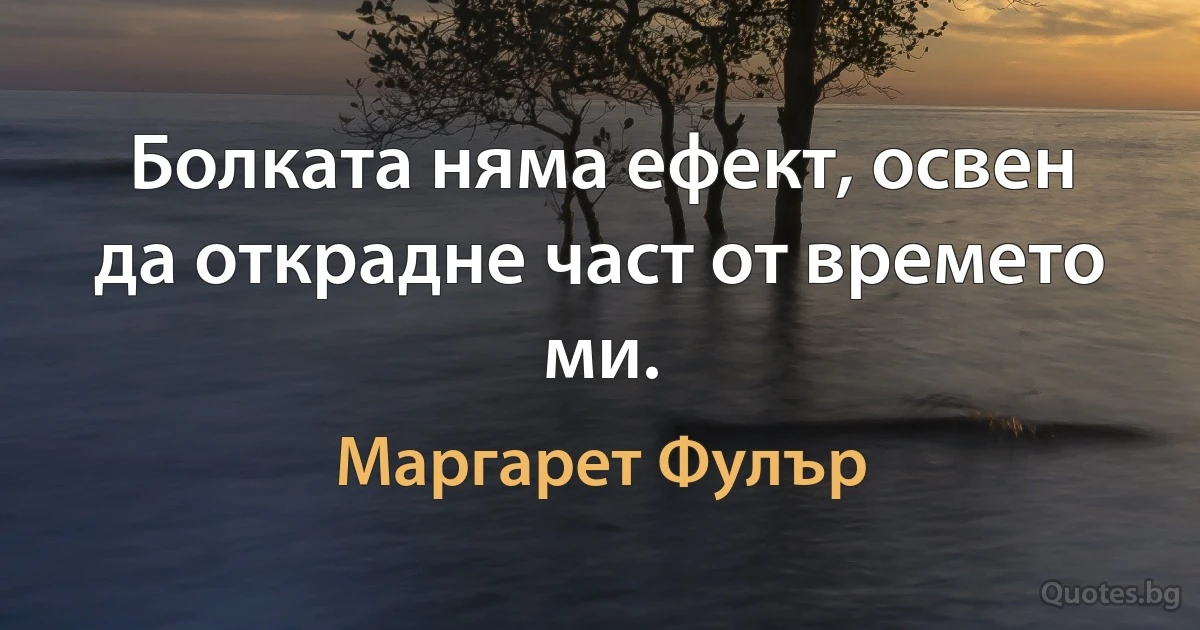 Болката няма ефект, освен да открадне част от времето ми. (Маргарет Фулър)