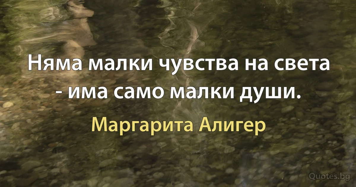 Няма малки чувства на света - има само малки души. (Маргарита Алигер)