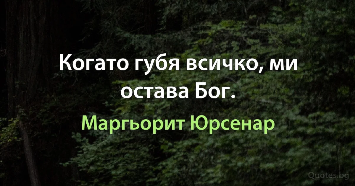 Когато губя всичко, ми остава Бог. (Маргьорит Юрсенар)