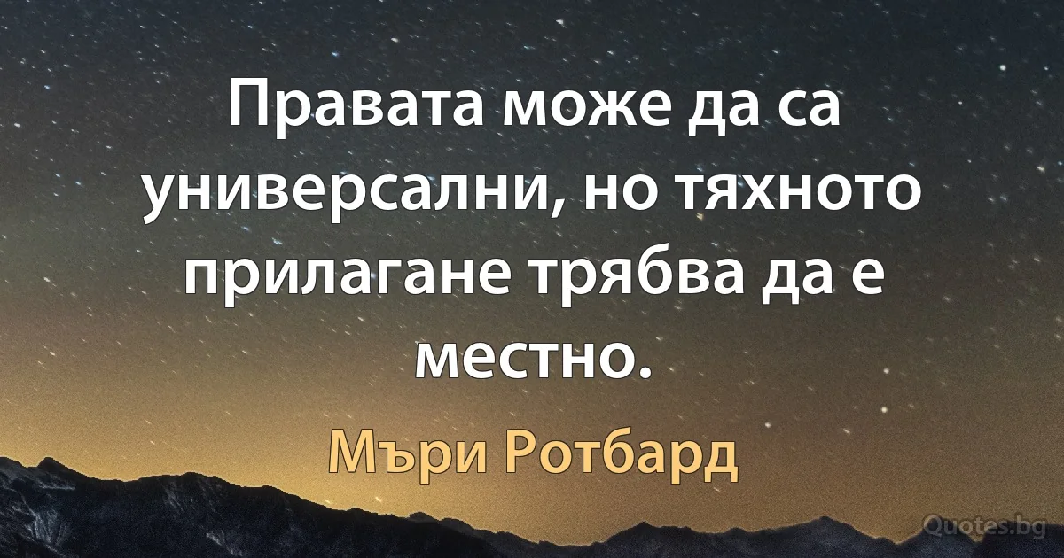 Правата може да са универсални, но тяхното прилагане трябва да е местно. (Мъри Ротбард)