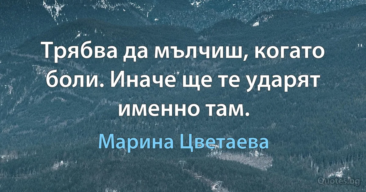 Трябва да мълчиш, когато боли. Иначе ще те ударят именно там. (Марина Цветаева)