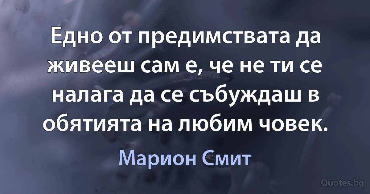 Eдно от предимствата да живееш сам е, че не ти се налага да се събуждаш в обятията на любим човек. (Марион Смит)