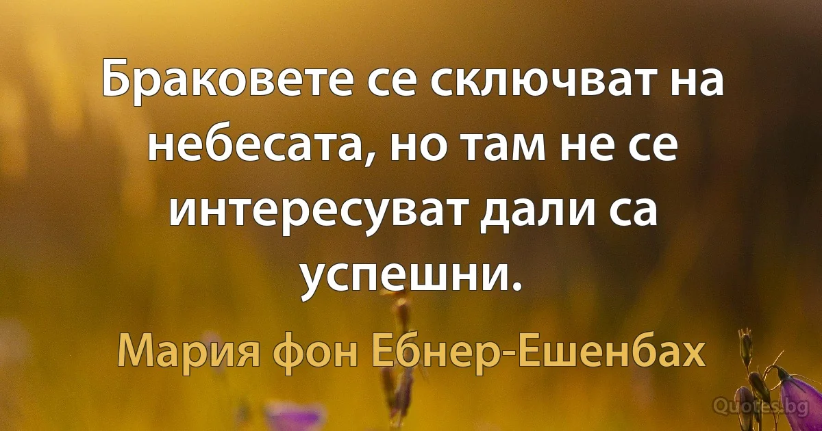 Браковете се сключват на небесата, но там не се интересуват дали са успешни. (Мария фон Ебнер-Ешенбах)