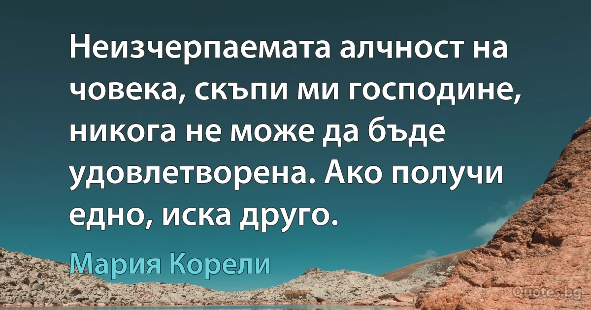 Неизчерпаемата алчност на човека, скъпи ми господине, никога не може да бъде удовлетворена. Ако получи едно, иска друго. (Мария Корели)