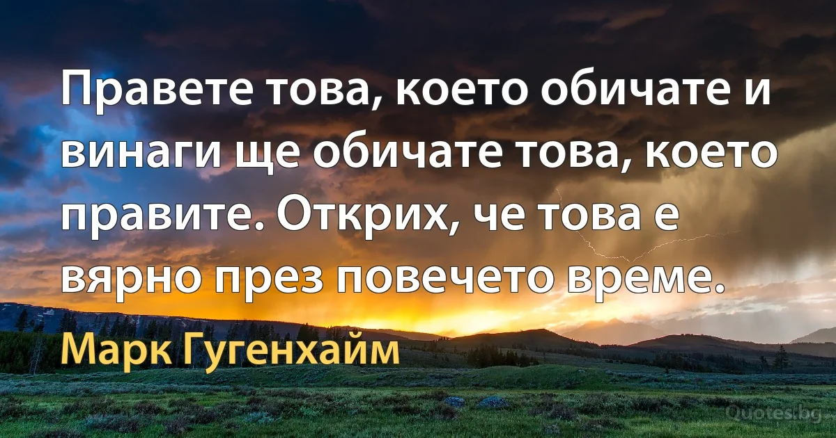 Правете това, което обичате и винаги ще обичате това, което правите. Открих, че това е вярно през повечето време. (Марк Гугенхайм)