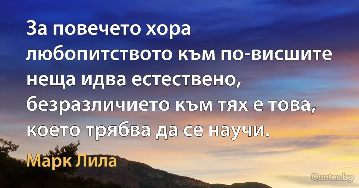 За повечето хора любопитството към по-висшите неща идва естествено, безразличието към тях е това, което трябва да се научи. (Марк Лила)