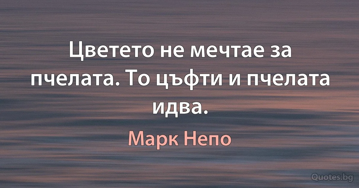 Цветето не мечтае за пчелата. То цъфти и пчелата идва. (Марк Непо)