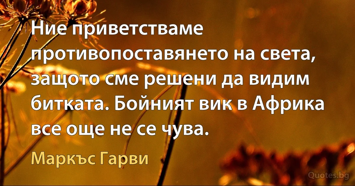 Ние приветстваме противопоставянето на света, защото сме решени да видим битката. Бойният вик в Африка все още не се чува. (Маркъс Гарви)