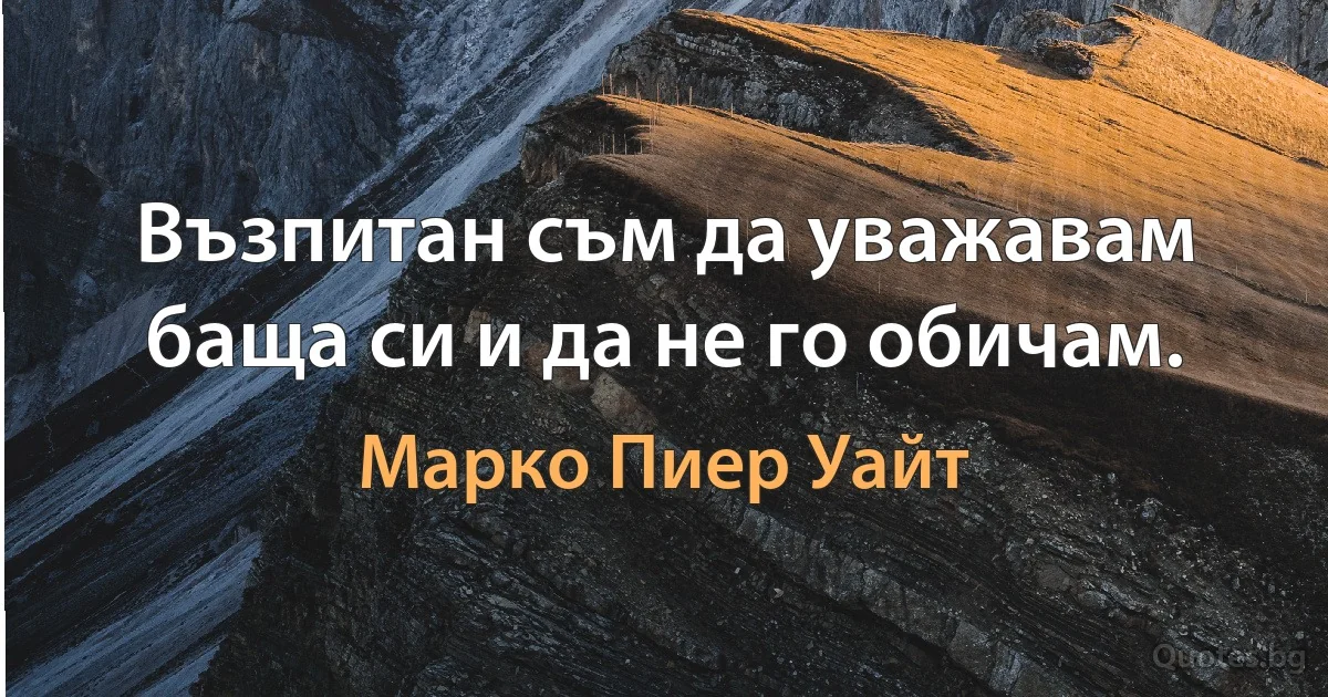 Възпитан съм да уважавам баща си и да не го обичам. (Марко Пиер Уайт)