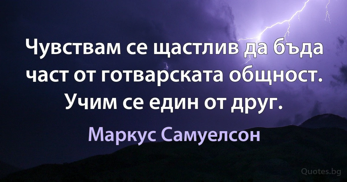 Чувствам се щастлив да бъда част от готварската общност. Учим се един от друг. (Маркус Самуелсон)