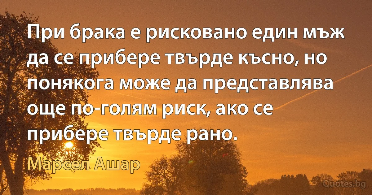 При брака е рисковано един мъж да се прибере твърде късно, но понякога може да представлява още по-голям риск, ако се прибере твърде рано. (Марсел Ашар)