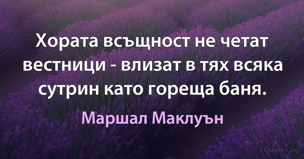 Хората всъщност не четат вестници - влизат в тях всяка сутрин като гореща баня. (Маршал Маклуън)