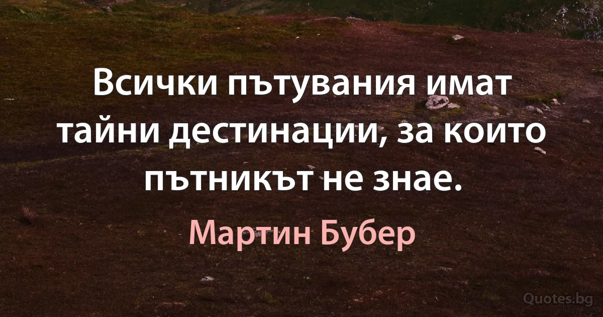 Всички пътувания имат тайни дестинации, за които пътникът не знае. (Мартин Бубер)