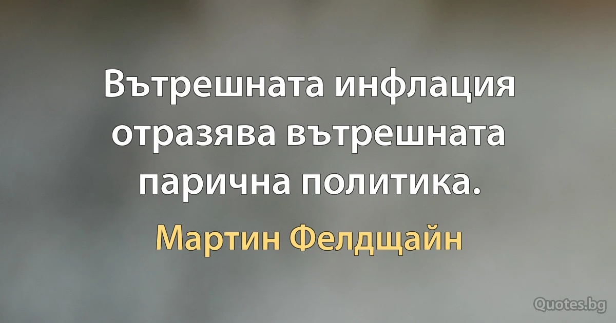 Вътрешната инфлация отразява вътрешната парична политика. (Мартин Фелдщайн)