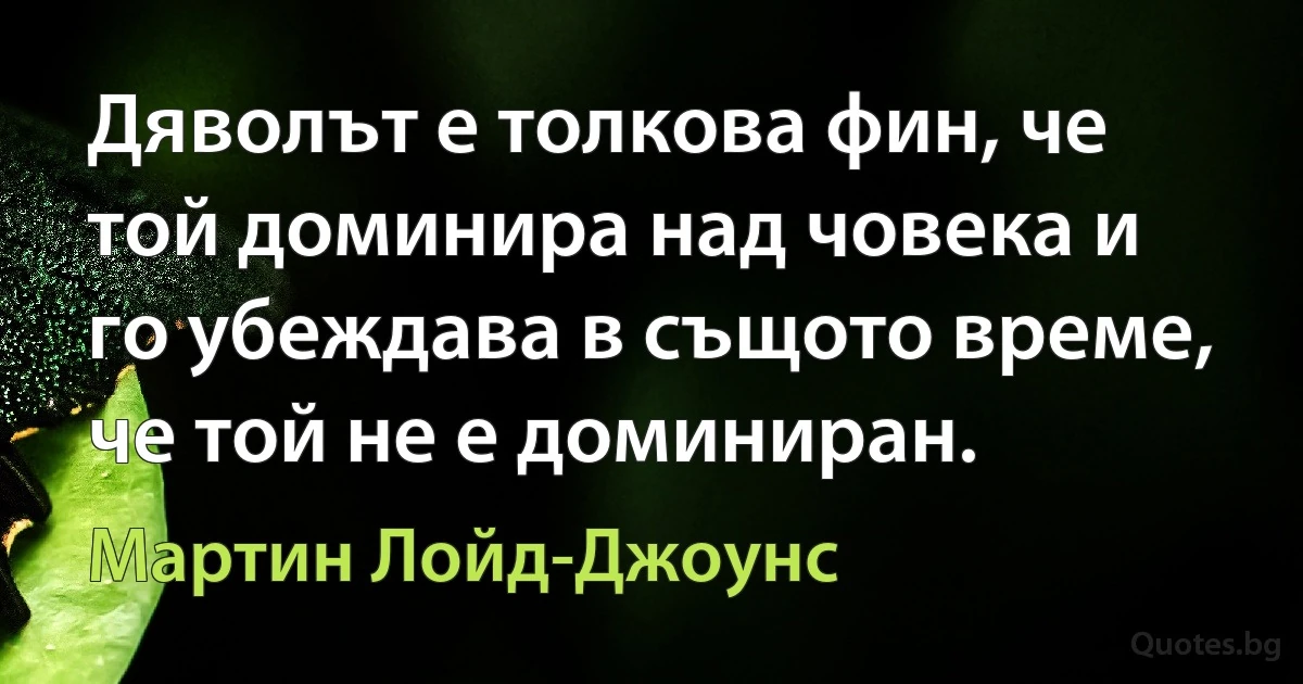 Дяволът е толкова фин, че той доминира над човека и го убеждава в същото време, че той не е доминиран. (Мартин Лойд-Джоунс)