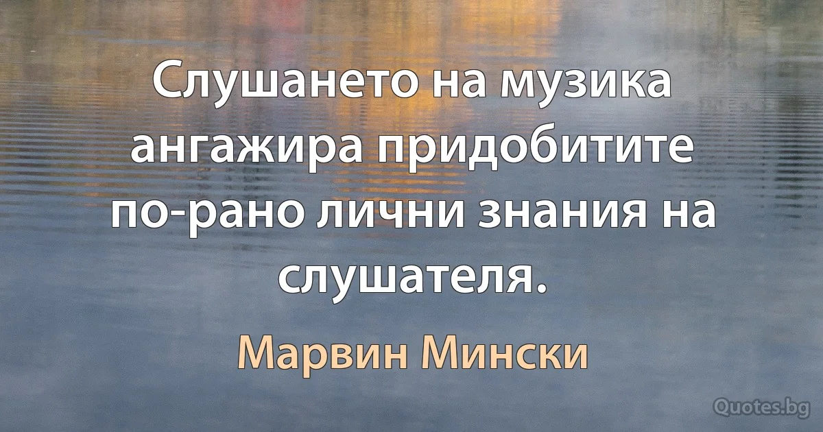 Слушането на музика ангажира придобитите по-рано лични знания на слушателя. (Марвин Мински)