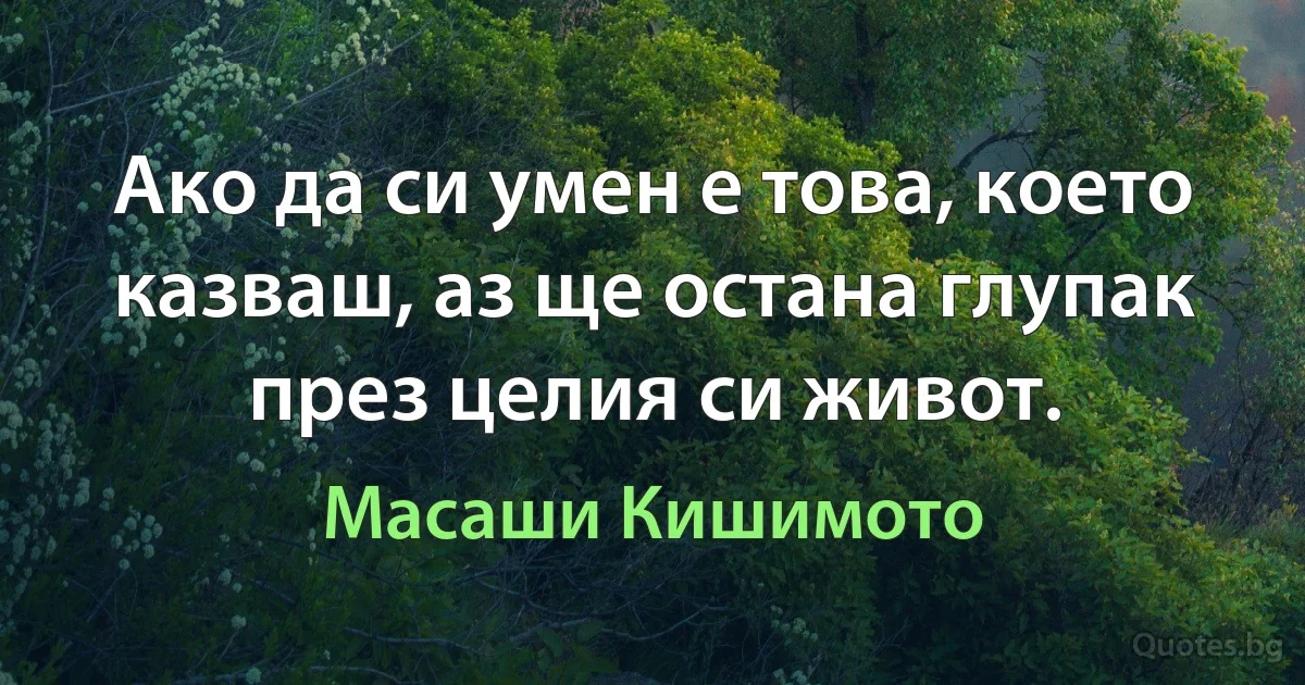 Ако да си умен е това, което казваш, аз ще остана глупак през целия си живот. (Масаши Кишимото)