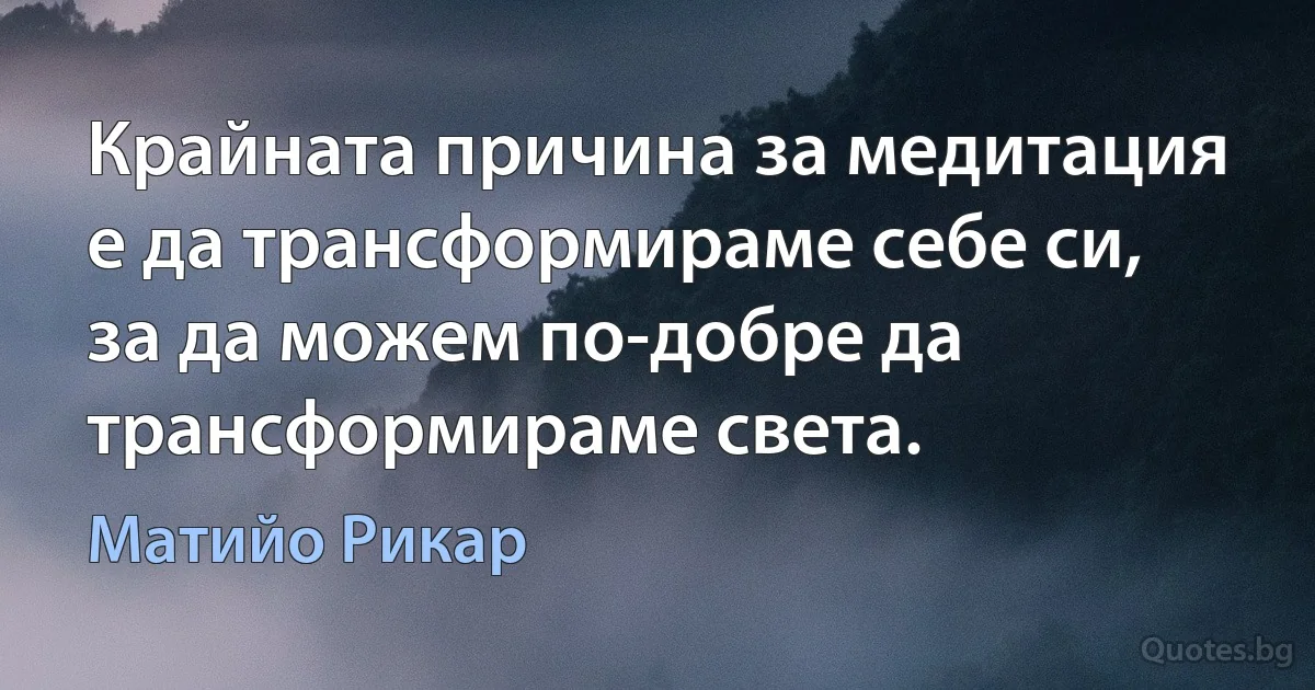 Крайната причина за медитация е да трансформираме себе си, за да можем по-добре да трансформираме света. (Матийо Рикар)