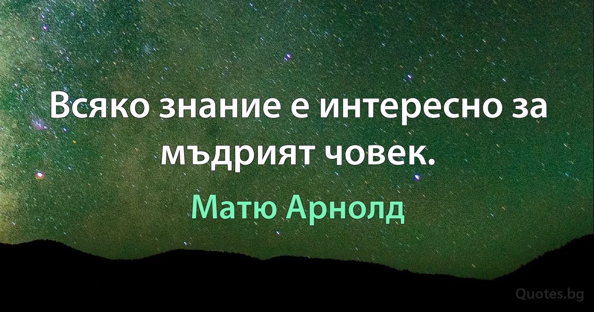 Всяко знание е интересно за мъдрият човек. (Матю Арнолд)