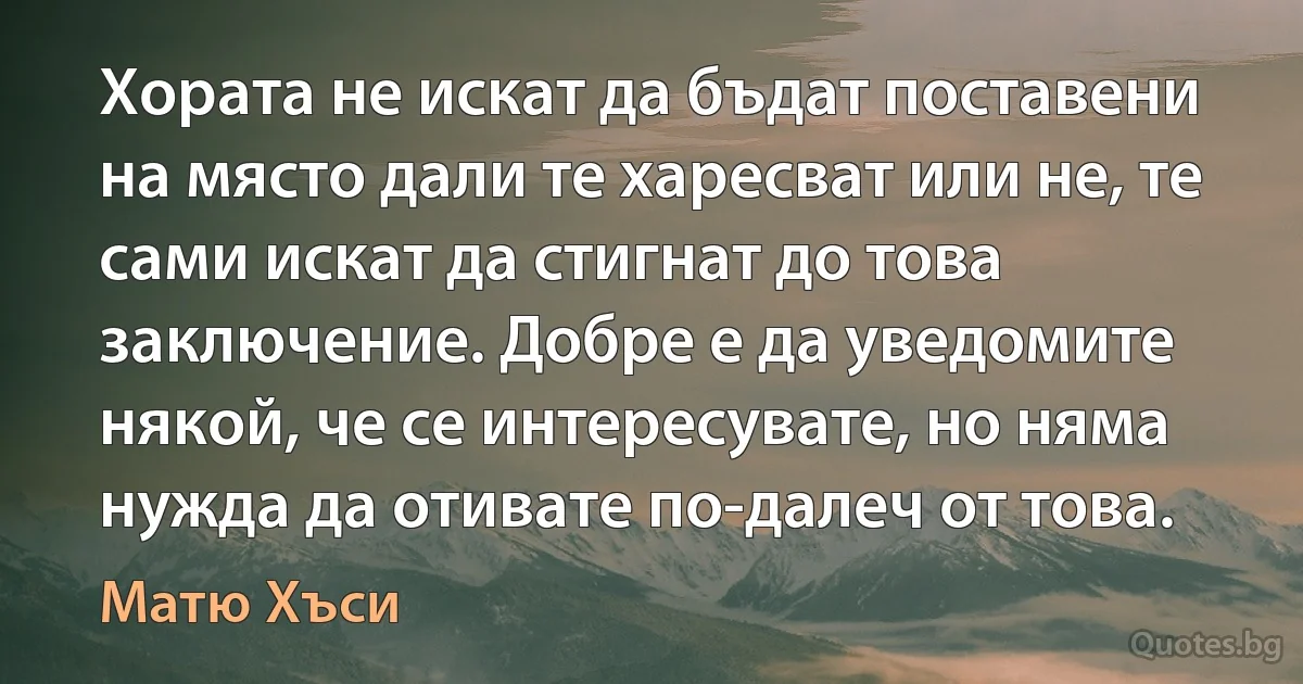 Хората не искат да бъдат поставени на място дали те харесват или не, те сами искат да стигнат до това заключение. Добре е да уведомите някой, че се интересувате, но няма нужда да отивате по-далеч от това. (Матю Хъси)