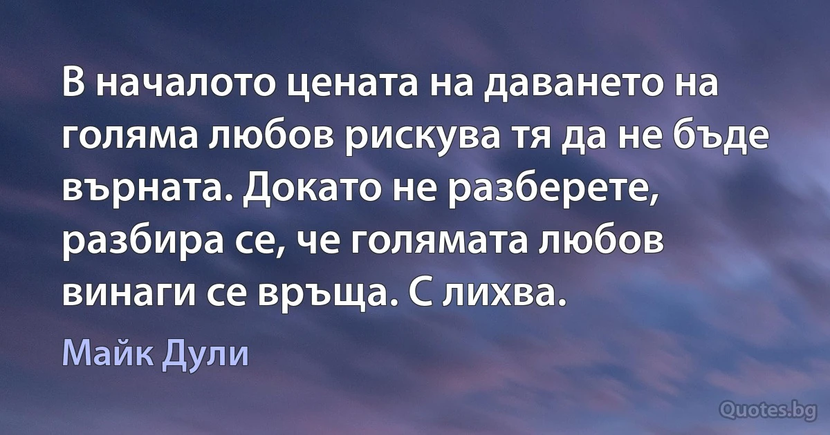 В началото цената на даването на голяма любов рискува тя да не бъде върната. Докато не разберете, разбира се, че голямата любов винаги се връща. С лихва. (Майк Дули)