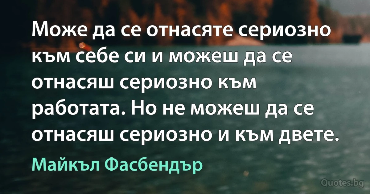 Може да се отнасяте сериозно към себе си и можеш да се отнасяш сериозно към работата. Но не можеш да се отнасяш сериозно и към двете. (Майкъл Фасбендър)