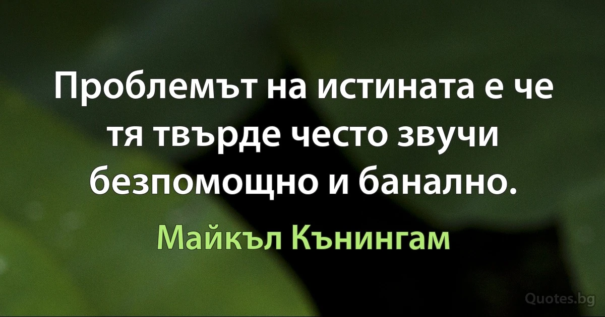 Проблемът на истината е че тя твърде често звучи безпомощно и банално. (Майкъл Кънингам)