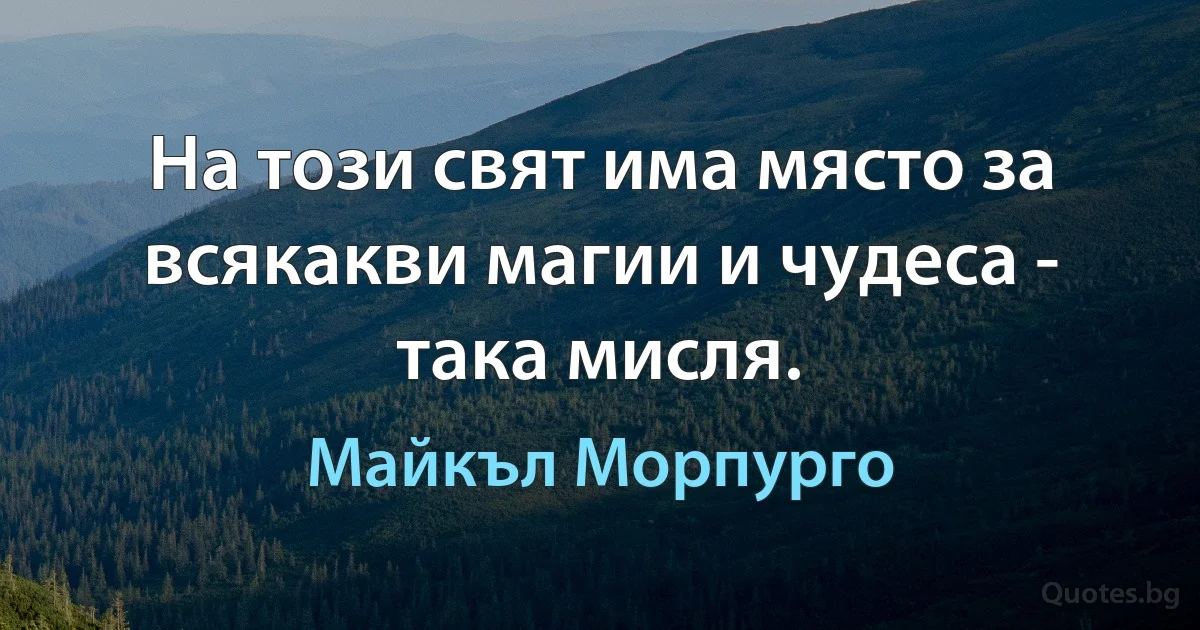 На този свят има място за всякакви магии и чудеса - така мисля. (Майкъл Морпурго)