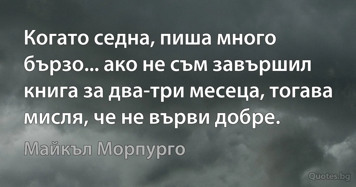 Когато седна, пиша много бързо... ако не съм завършил книга за два-три месеца, тогава мисля, че не върви добре. (Майкъл Морпурго)