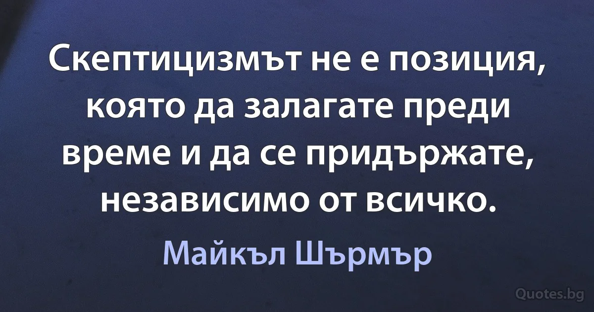 Скептицизмът не е позиция, която да залагате преди време и да се придържате, независимо от всичко. (Майкъл Шърмър)