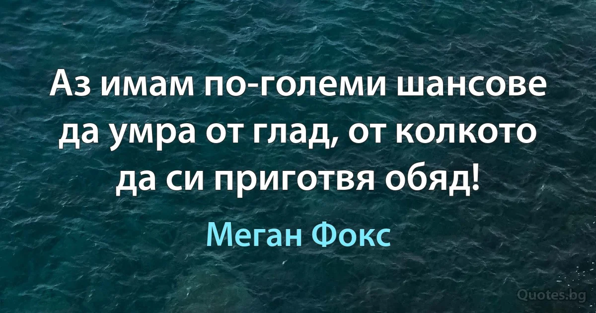 Аз имам по-големи шансове да умра от глад, от колкото да си приготвя обяд! (Меган Фокс)