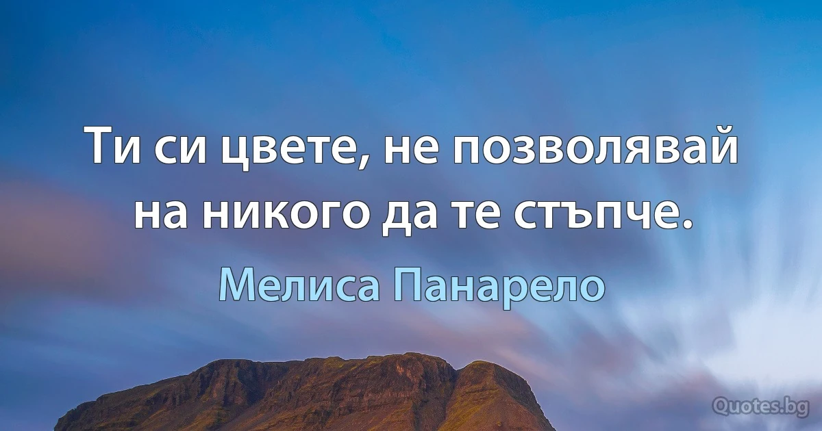 Ти си цвете, не позволявай на никого да те стъпче. (Мелиса Панарело)