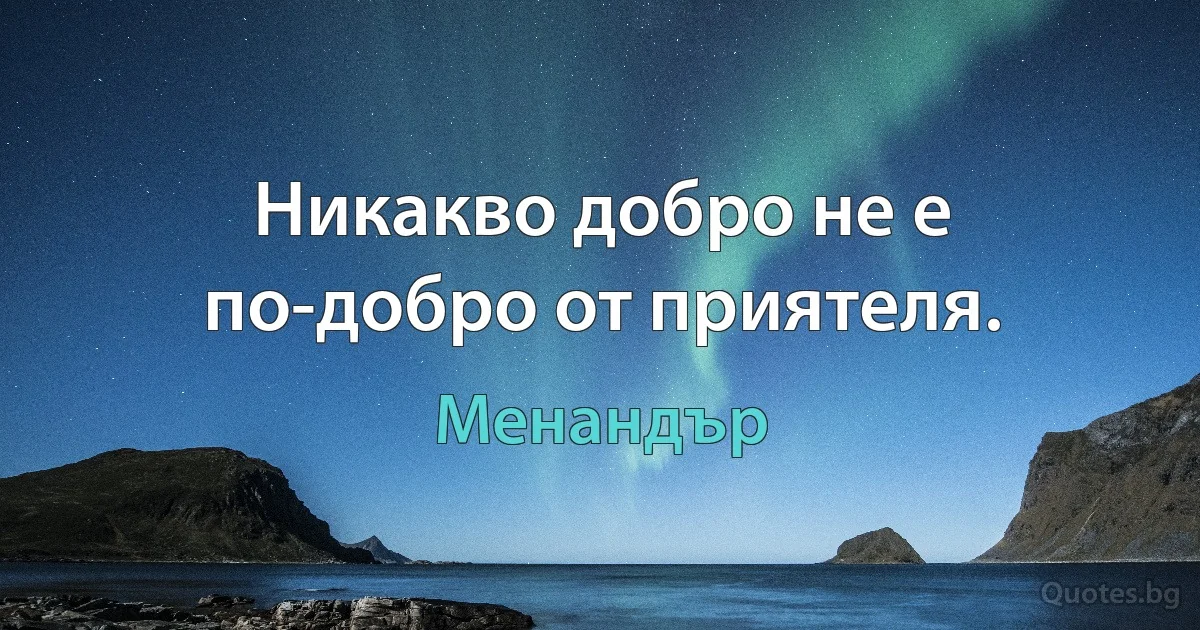 Никакво добро не е по-добро от приятеля. (Менандър)