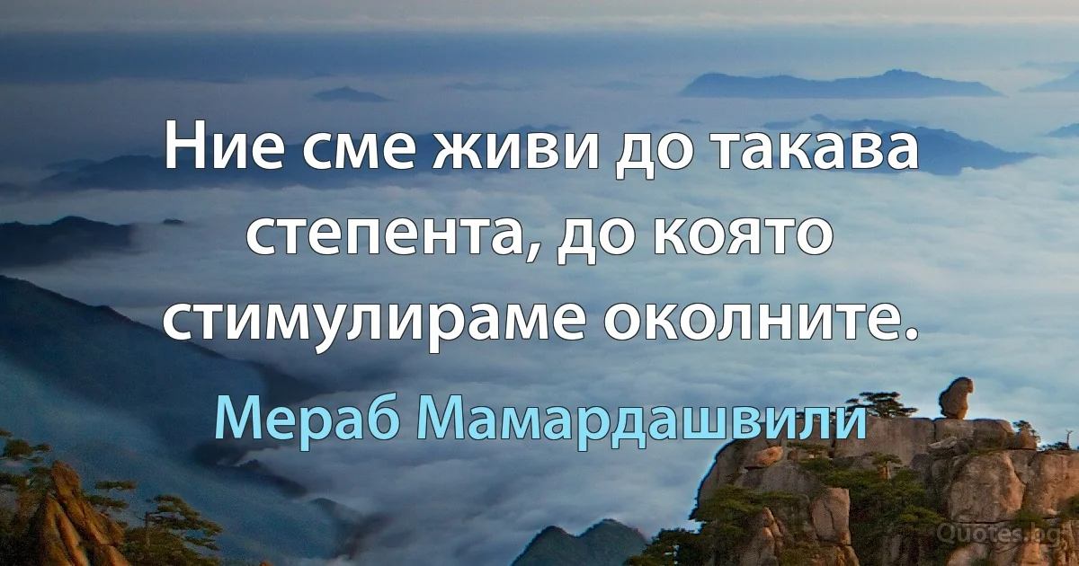 Ние сме живи до такава степента, до която стимулираме околните. (Мераб Мамардашвили)