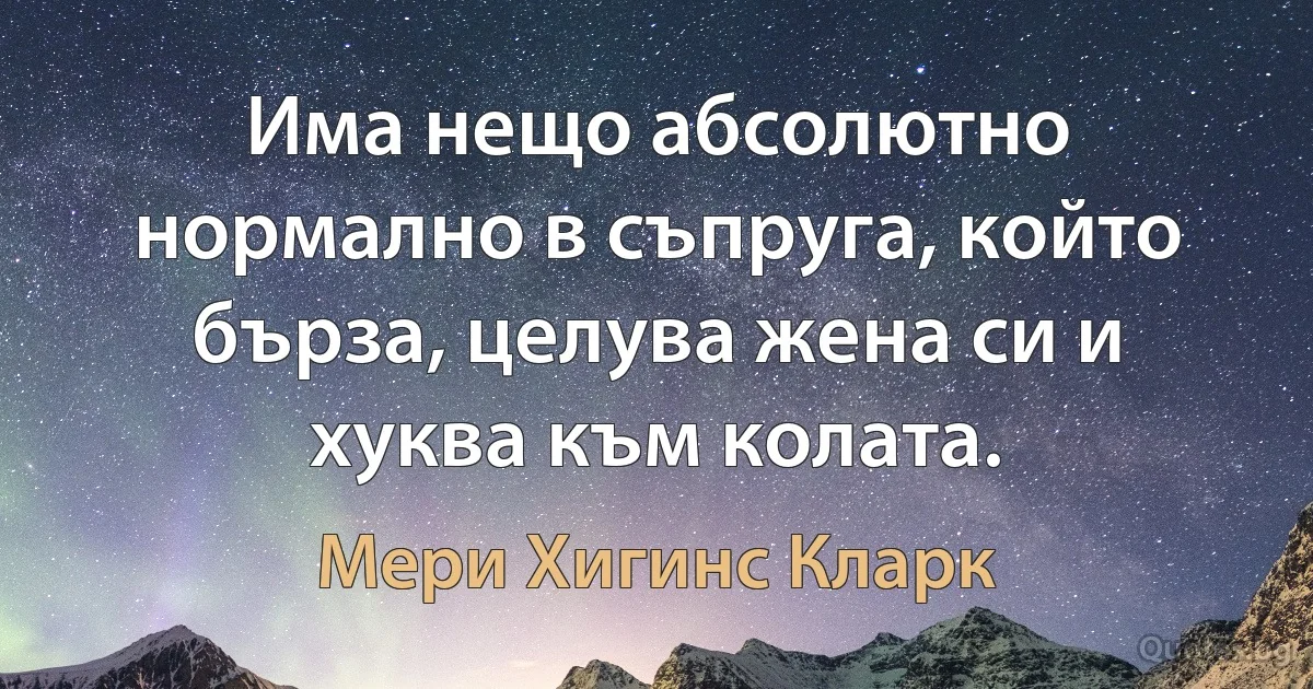 Има нещо абсолютно нормално в съпруга, който бърза, целува жена си и хуква към колата. (Мери Хигинс Кларк)