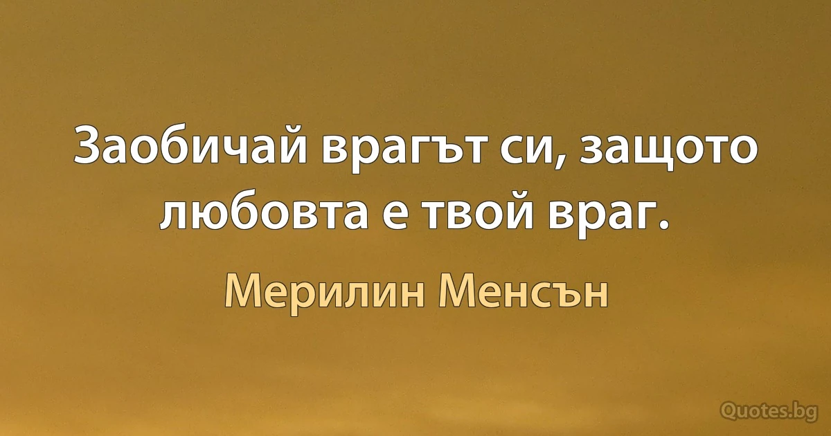 Заобичай врагът си, защото любовта е твой враг. (Мерилин Менсън)