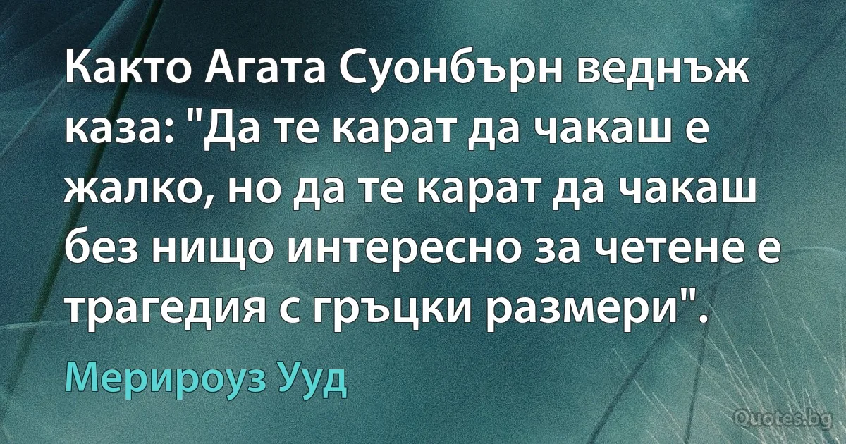 Както Агата Суонбърн веднъж каза: "Да те карат да чакаш е жалко, но да те карат да чакаш без нищо интересно за четене е трагедия с гръцки размери". (Мерироуз Ууд)