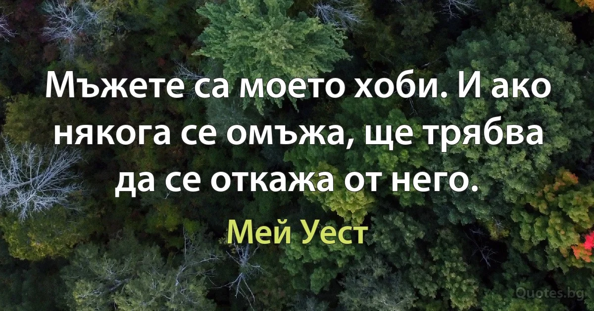 Мъжете са моето хоби. И ако някога се омъжа, ще трябва да се откажа от него. (Мей Уест)