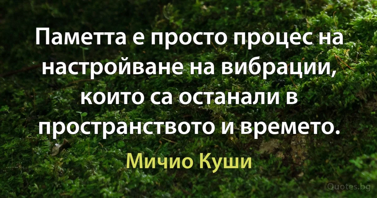 Паметта е просто процес на настройване на вибрации, които са останали в пространството и времето. (Мичио Куши)