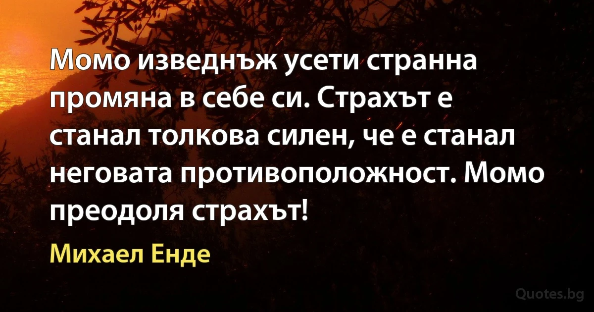 Момо изведнъж усети странна промяна в себе си. Страхът е станал толкова силен, че е станал неговата противоположност. Момо преодоля страхът! (Михаел Енде)