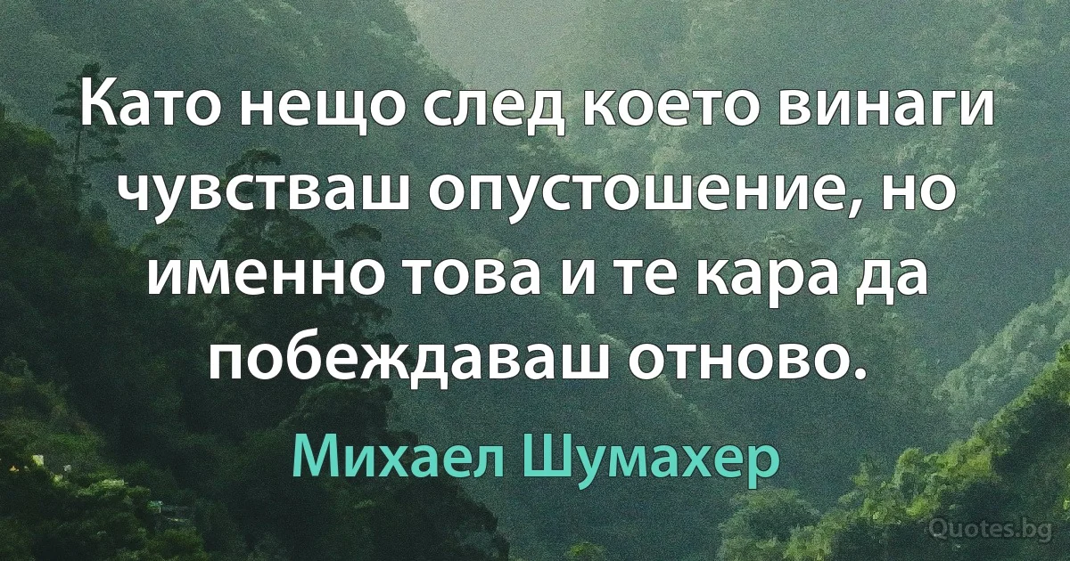 Като нещо след което винаги чувстваш опустошение, но именно това и те кара да побеждаваш отново. (Михаел Шумахер)